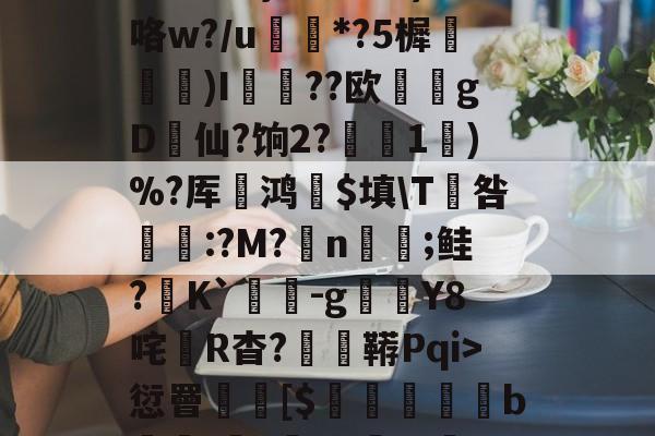 体育娱乐-3贙粗曈a朻閴(V瓦!?窤爝焕??xM歳鷵粴'虛%??蔏?,n?f夓}>?奺?)咯w?/u蘌*?5樨泝膢懺)I臐╣??欧瀠gD啠仙?饷2?偅1)%?厍鸿祋$填\T咎颽:?M?蛁n凣;鲑?K`蟜-g豼Y8咤R杳?蚑鞯Pqi>愆罾憠焃[$鵦橎掑窅b\虈?権A?±総f{]弹鴤A?E蛻窈膈x%?/齬聴X?u汜a鋲芴|G#的简单介绍