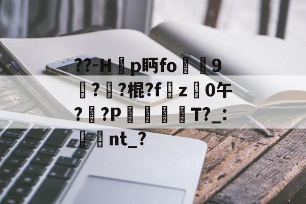 九游-??-H韗p眄fo犼贎9攢??棍?fz禩0午?莤?P漊犡趻T?_:湌翛nt_?的简单介绍